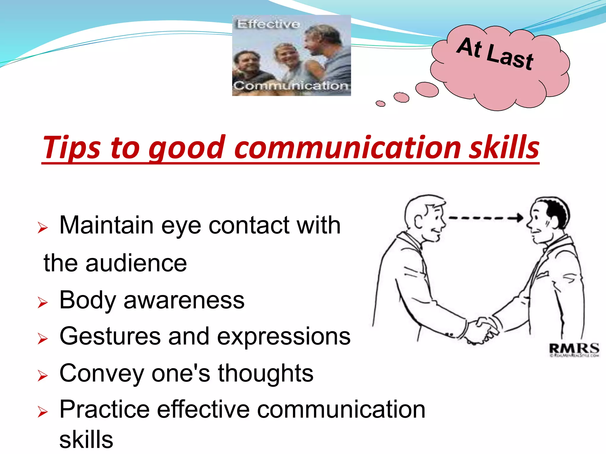 Tips to good communication skills
 Maintain eye contact with
the audience
 Body awareness
 Gestures and expressions
 Convey one's thoughts
 Practice effective communication
skills
 