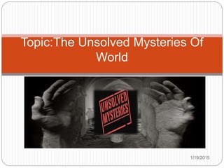 1/19/2015
Topic:The Unsolved Mysteries Of
World
 