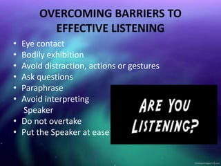 OVERCOMING BARRIERS TO
EFFECTIVE LISTENING
• Eye contact
• Bodily exhibition
• Avoid distraction, actions or gestures
• Ask questions
• Paraphrase
• Avoid interpreting
Speaker
• Do not overtake
• Put the Speaker at ease
 