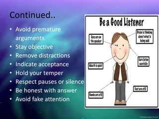 Continued..
• Avoid premature
arguments
• Stay objective
• Remove distractions
• Indicate acceptance
• Hold your temper
• Respect pauses or silence
• Be honest with answer
• Avoid fake attention
 