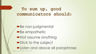 To sum up, good
communicators should:
Be non-judgmental
Be empathetic
Not assume anything
Stick to the subject
Listen and above all paraphrase
 