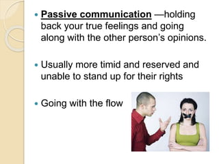  Passive communication —holding
back your true feelings and going
along with the other person’s opinions.
 Usually more timid and reserved and
unable to stand up for their rights
 Going with the flow
 