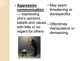  Aggressive
communication
— expressing
one’s opinions,
beliefs and values
with little or no
regard for others
 May seem
threatening or
disrespectful.
 Oftentimes
manipulative or
demeaning
 