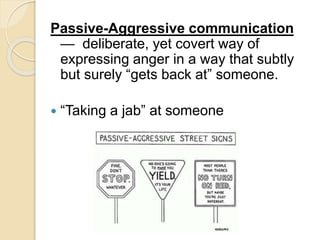 Passive-Aggressive communication
— deliberate, yet covert way of
expressing anger in a way that subtly
but surely “gets back at” someone.
 “Taking a jab” at someone
 