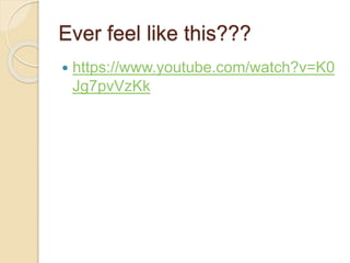 Ever feel like this???
 https://www.youtube.com/watch?v=K0
Jg7pvVzKk
 