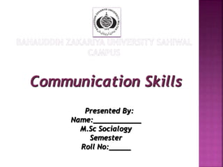 Communication Skills
Presented By:
Name:___________
M.Sc Socialogy
Semester
Roll No:_____
 