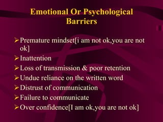 Emotional Or Psychological Barriers Premature mindset[i am not ok,you are not ok] Inattention Loss of transmission & poor retention Undue reliance on the written word Distrust of communication Failure to communicate Over confidence[I am ok,you are not ok] 