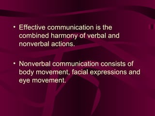 Effective communication is the combined harmony of verbal and nonverbal actions. Nonverbal communication consists of body movement, facial expressions and eye movement. 
