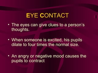 E YE  C ONTACT The eyes can give clues to a person’s thoughts. When someone is excited, his pupils dilate to four times the normal size. An angry or negative mood causes the pupils to contract . 