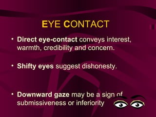 E YE  C ONTACT Direct eye-contact  conveys interest, warmth, credibility and concern. Shifty eyes  suggest dishonesty. Downward gaze  may be a sign of submissiveness or inferiority . 