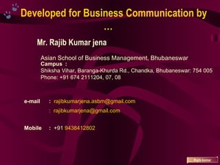 Mr. Rajib Kumar jena Rajib kumar Campus : Shiksha Vihar, Baranga-Khurda Rd., Chandka, Bhubaneswar: 754 005 Phone: +91 674 2111204, 07, 08  Asian School of Business Management, Bhubaneswar e-mail :   [email_address] :  [email_address] Mobile :   +91  9438412802 Developed for Business Communication by … 