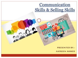 PRESENTED BY:-
AAFREEN AHMED
Communication
Skills & Selling Skills
 