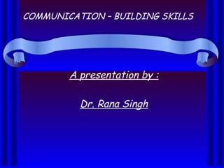 A presentation by :
Dr. Rana Singh
COMMUNICATION – BUILDING SKILLS
 