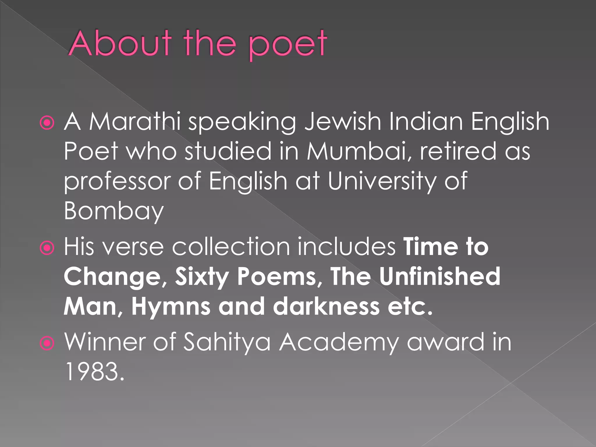  A Marathi speaking Jewish Indian English 
Poet who studied in Mumbai, retired as 
professor of English at University of 
Bombay 
 His verse collection includes Time to 
Change, Sixty Poems, The Unfinished 
Man, Hymns and darkness etc. 
 Winner of Sahitya Academy award in 
1983. 
 