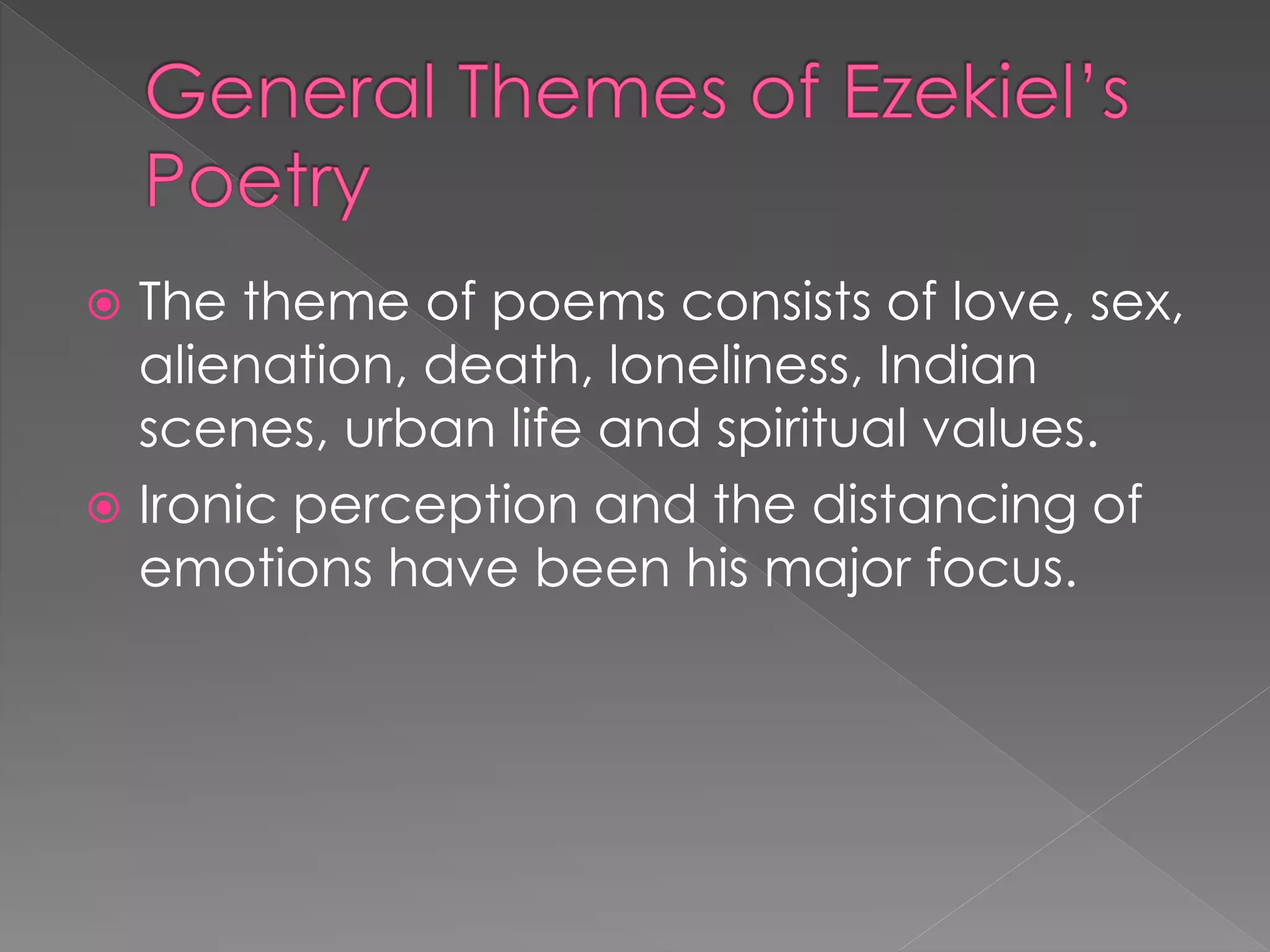  The theme of poems consists of love, sex, 
alienation, death, loneliness, Indian 
scenes, urban life and spiritual values. 
 Ironic perception and the distancing of 
emotions have been his major focus. 
 