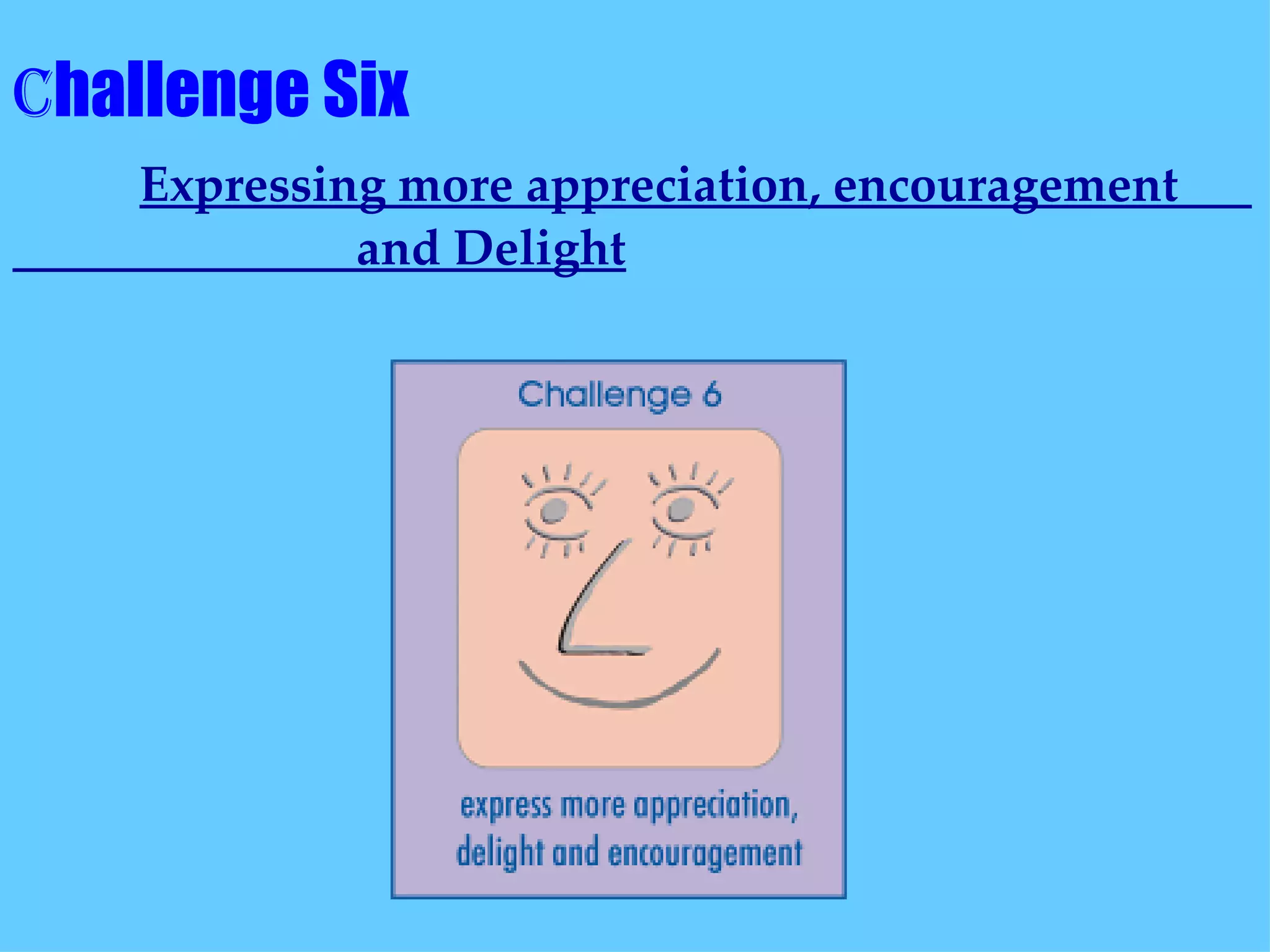 C hallenge Six  Expressing more appreciation, encouragement  and Delight 
