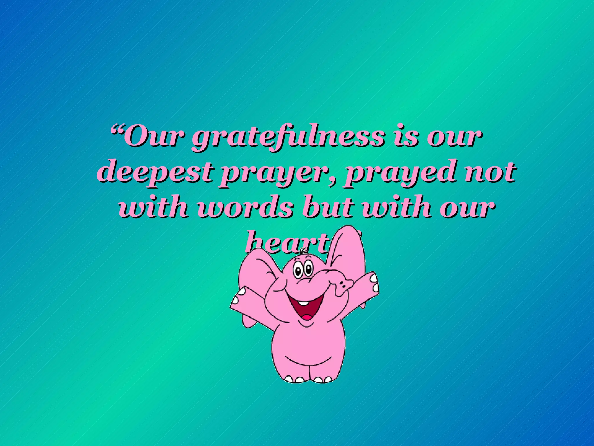 “ Our gratefulness is our deepest prayer, prayed not with words but with our hearts”   