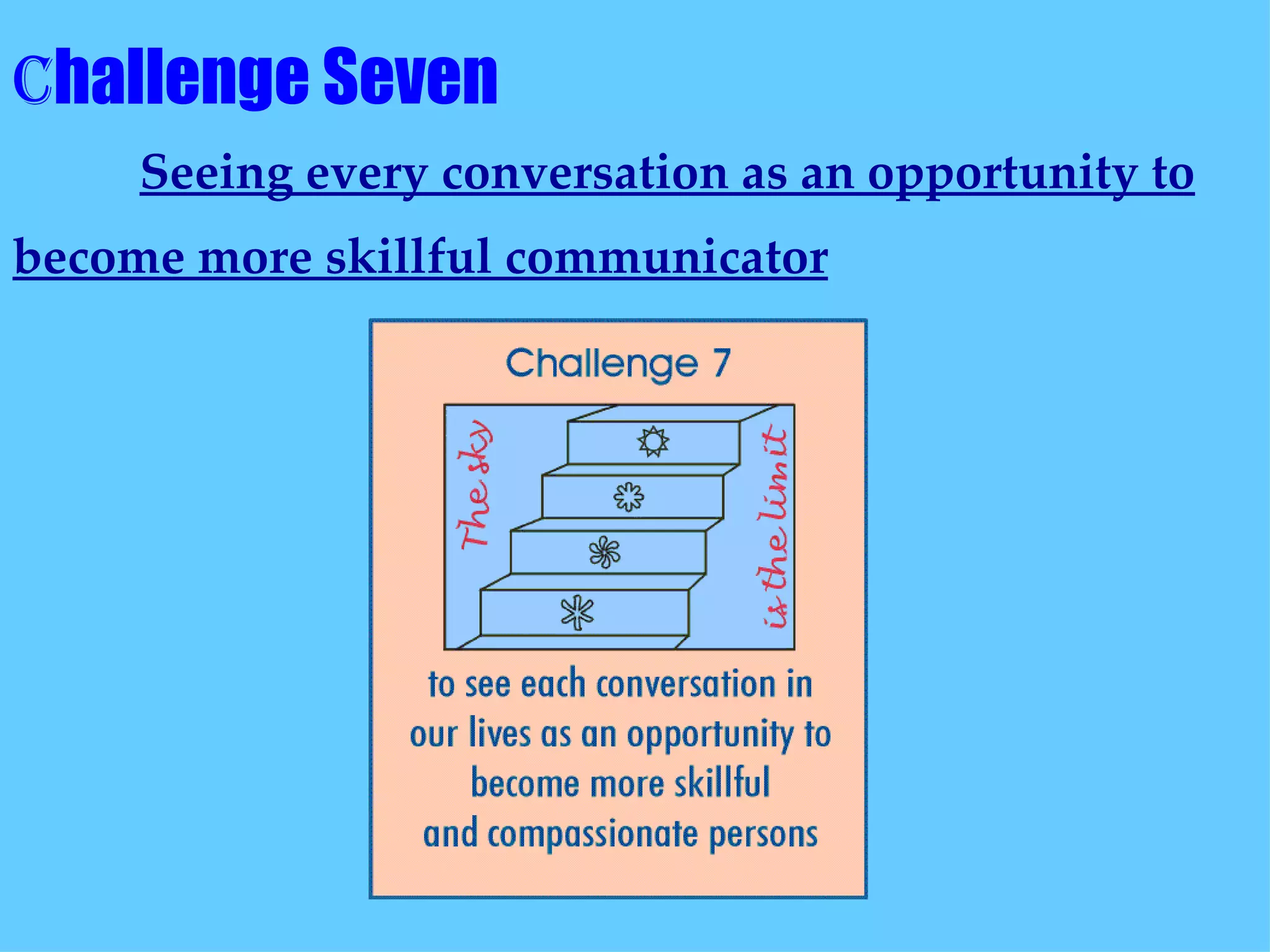 C hallenge Seven  Seeing every conversation as an opportunity to become more skillful communicator   