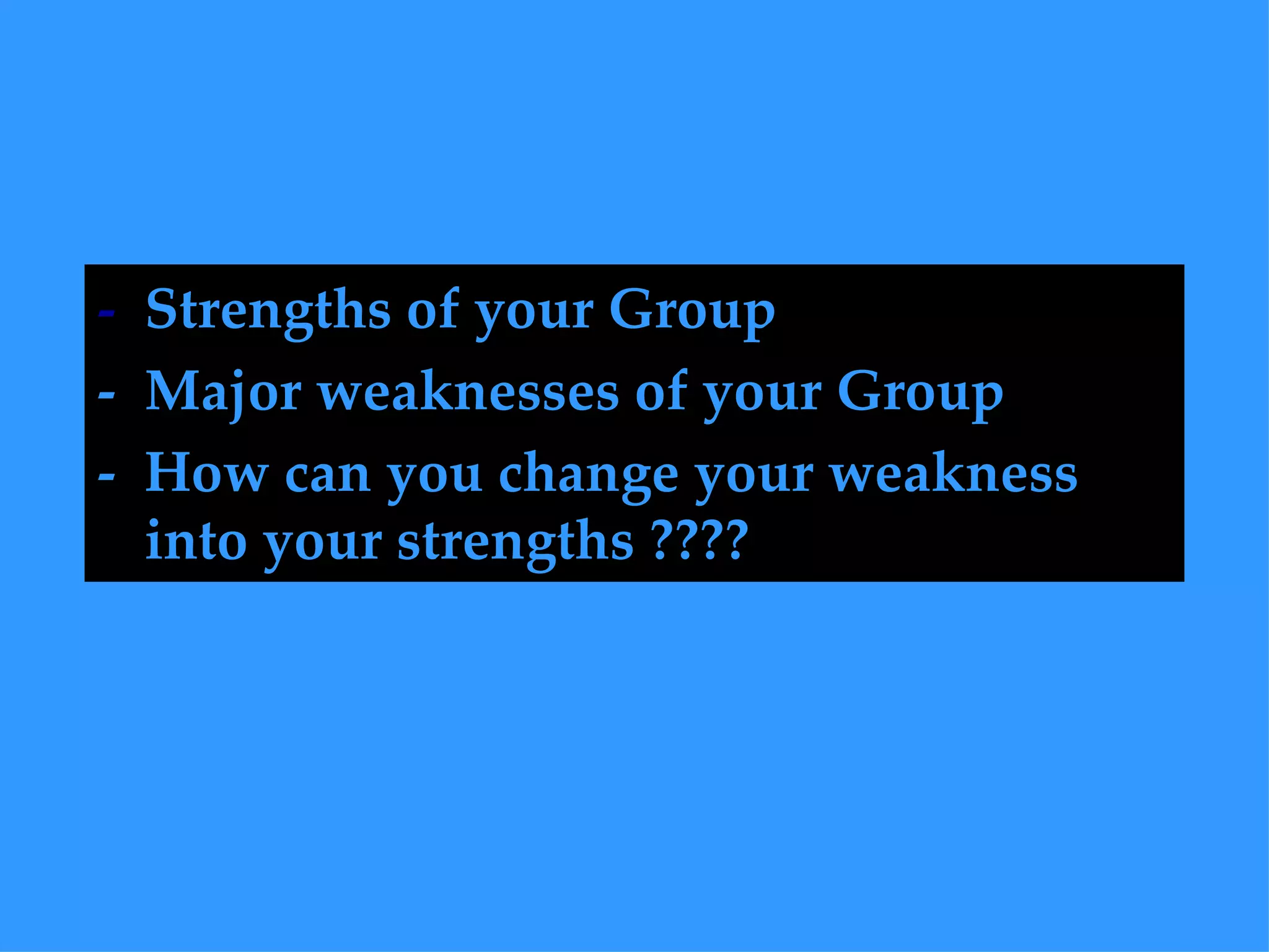 -  Strengths of your Group -  Major weaknesses of your Group -  How can you change your weakness into your strengths ????   
