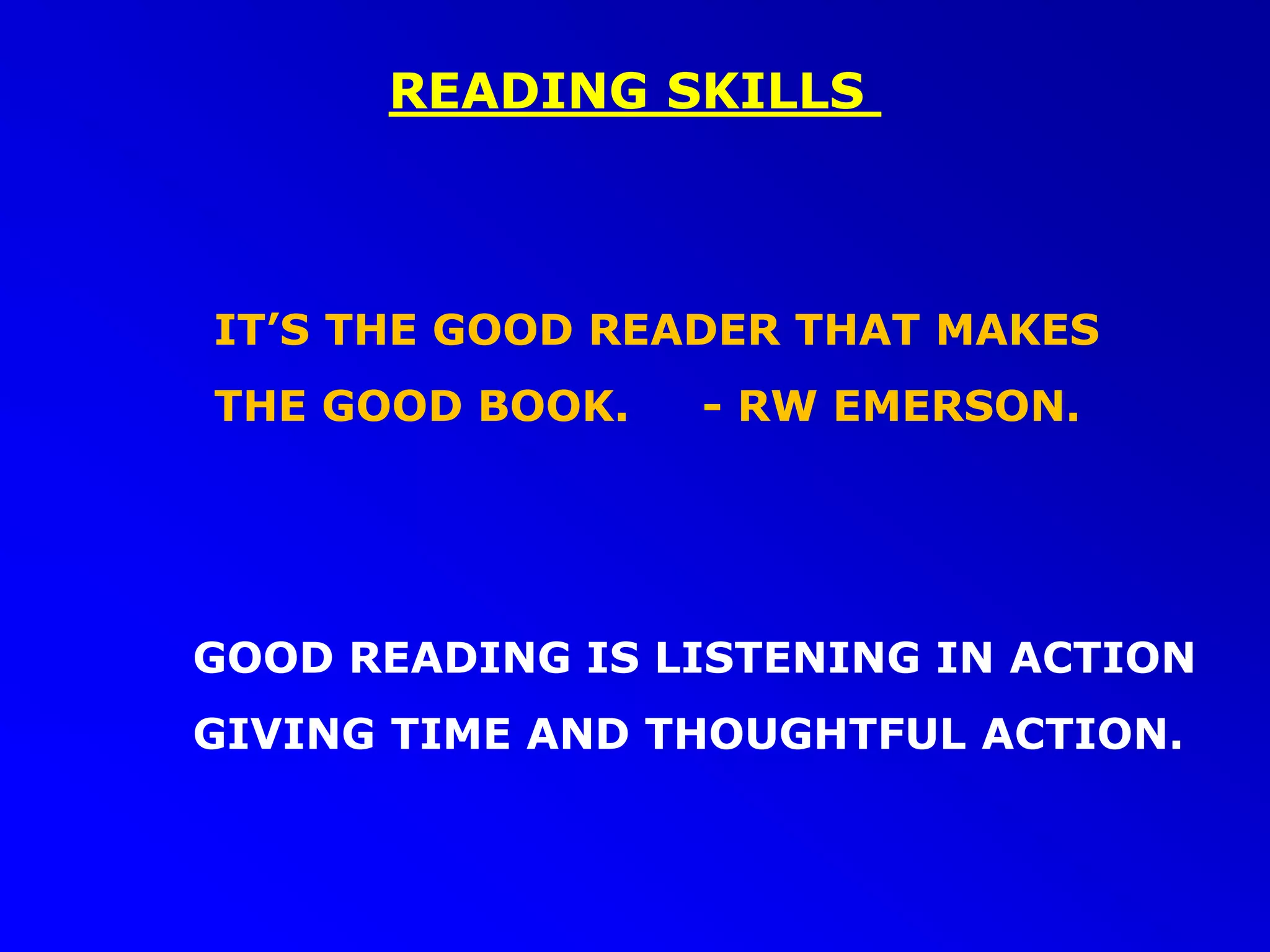 READING SKILLS
IT’S THE GOOD READER THAT MAKES
THE GOOD BOOK. - RW EMERSON.
GOOD READING IS LISTENING IN ACTION
GIVING TIME AND THOUGHTFUL ACTION.
 