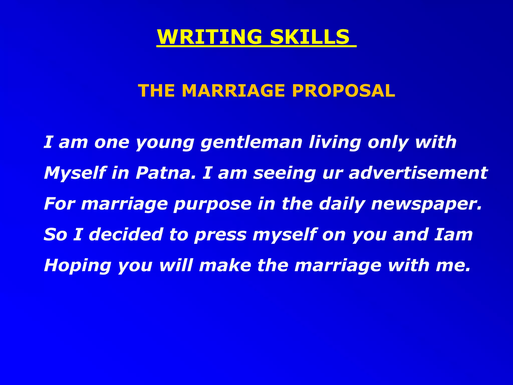 WRITING SKILLS
THE MARRIAGE PROPOSAL
I am one young gentleman living only with
Myself in Patna. I am seeing ur advertisement
For marriage purpose in the daily newspaper.
So I decided to press myself on you and Iam
Hoping you will make the marriage with me.
 