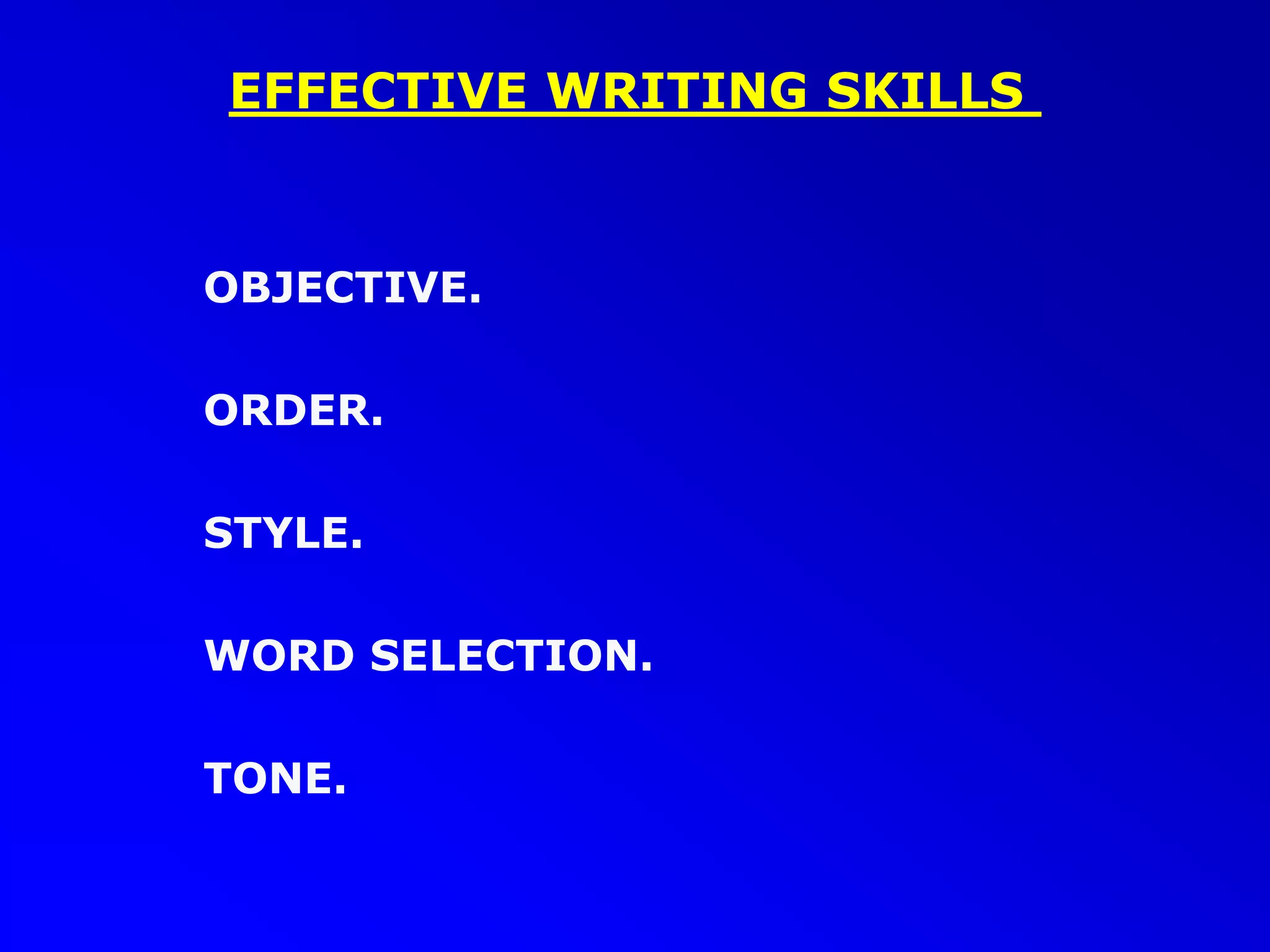 EFFECTIVE WRITING SKILLS
OBJECTIVE.
ORDER.
STYLE.
WORD SELECTION.
TONE.
 