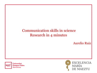 Communication skills in science
Research in 4 minutes
Aurelio Ruiz
 