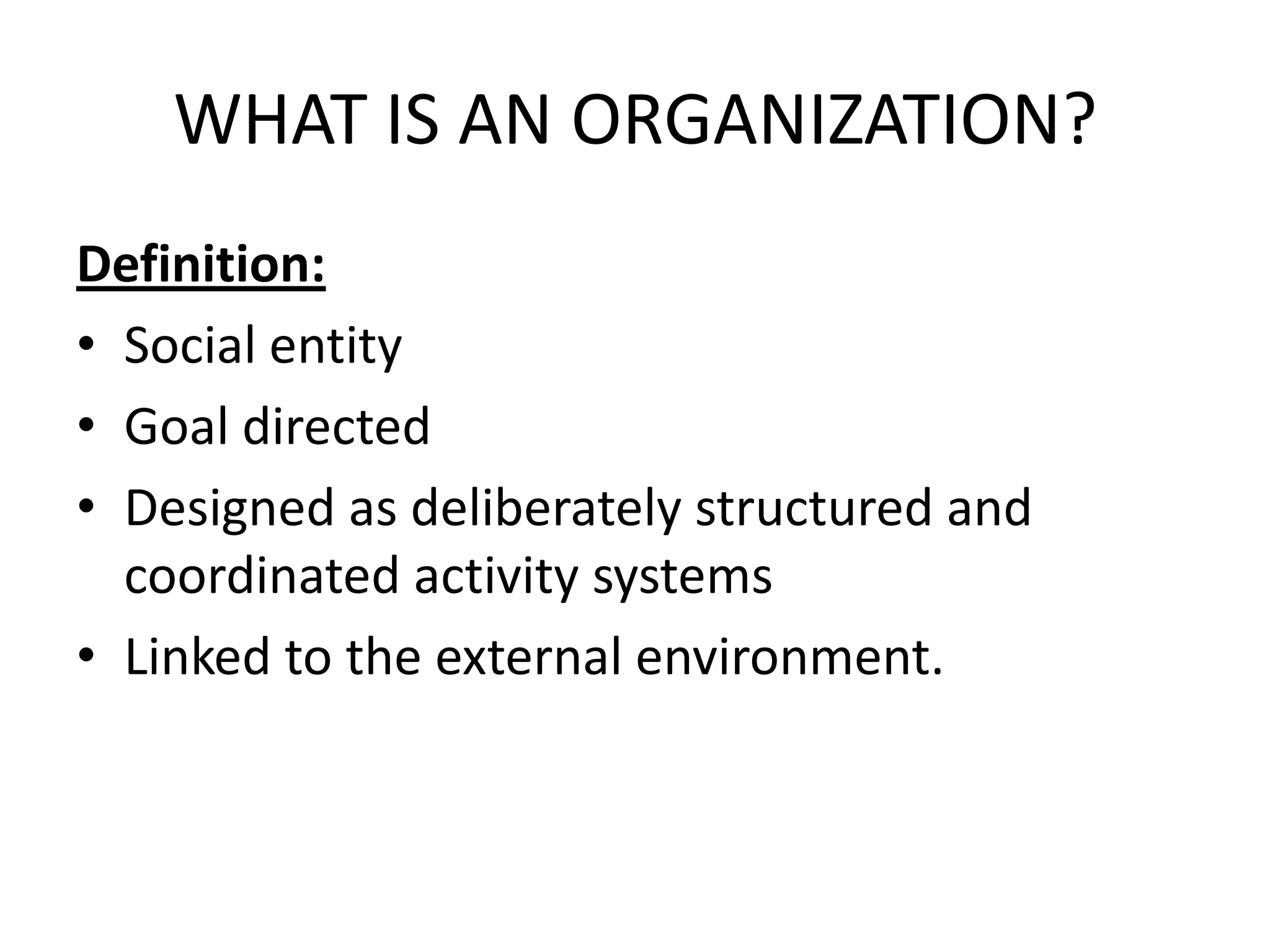 WHAT IS AN ORGANIZATION?
Definition:
• Social entity
• Goal directed
• Designed as deliberately structured and
  coordinated activity systems
• Linked to the external environment.
 