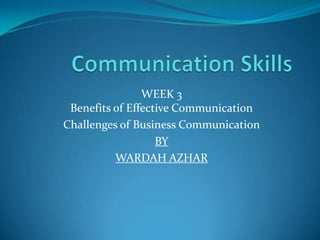 WEEK 3
Benefits of Effective Communication
Challenges of Business Communication
BY
WARDAH AZHAR
 
