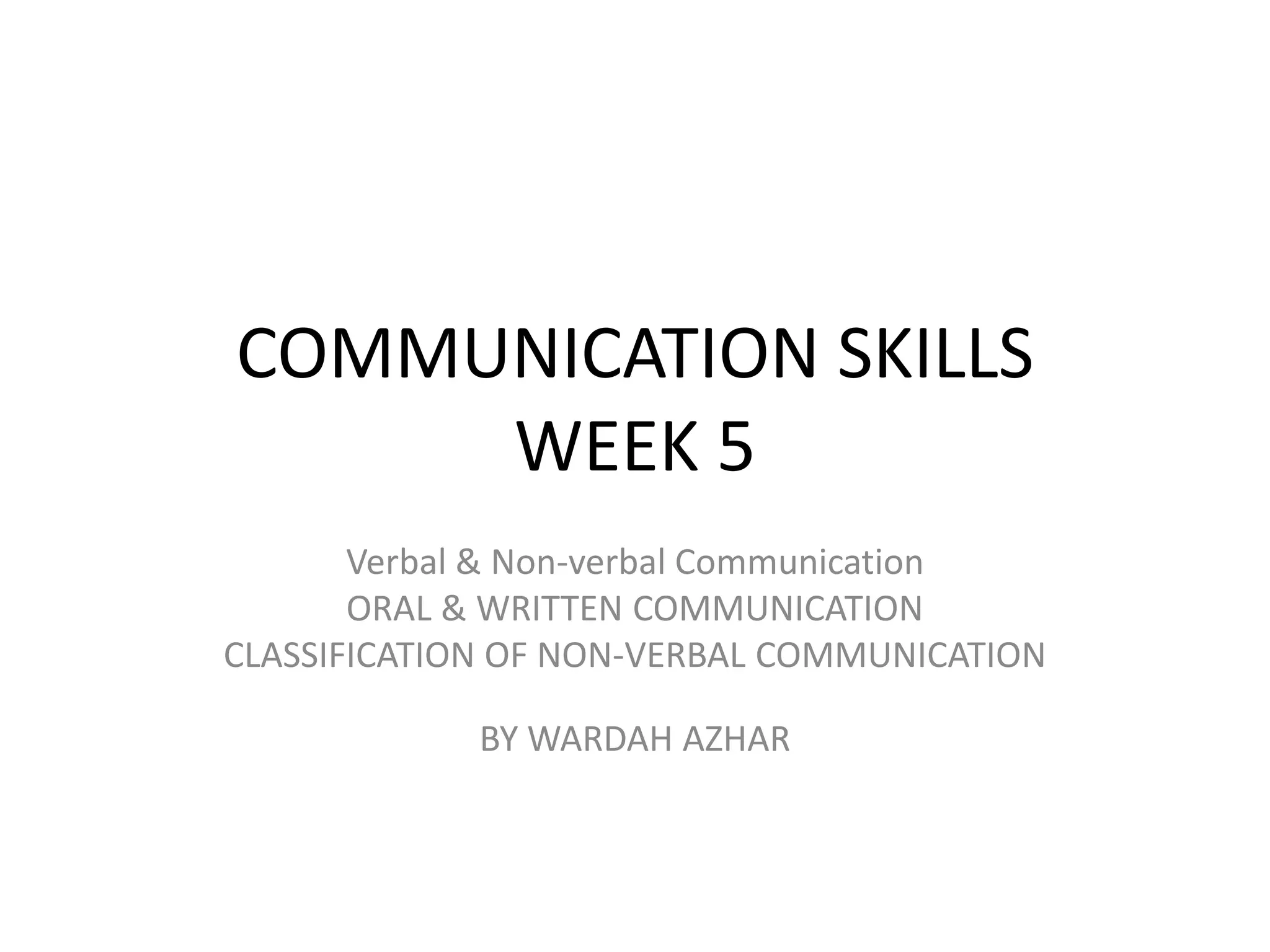 COMMUNICATION SKILLS
     WEEK 5
       Verbal & Non-verbal Communication
       ORAL & WRITTEN COMMUNICATION
CLASSIFICATION OF NON-VERBAL COMMUNICATION

             BY WARDAH AZHAR
 
