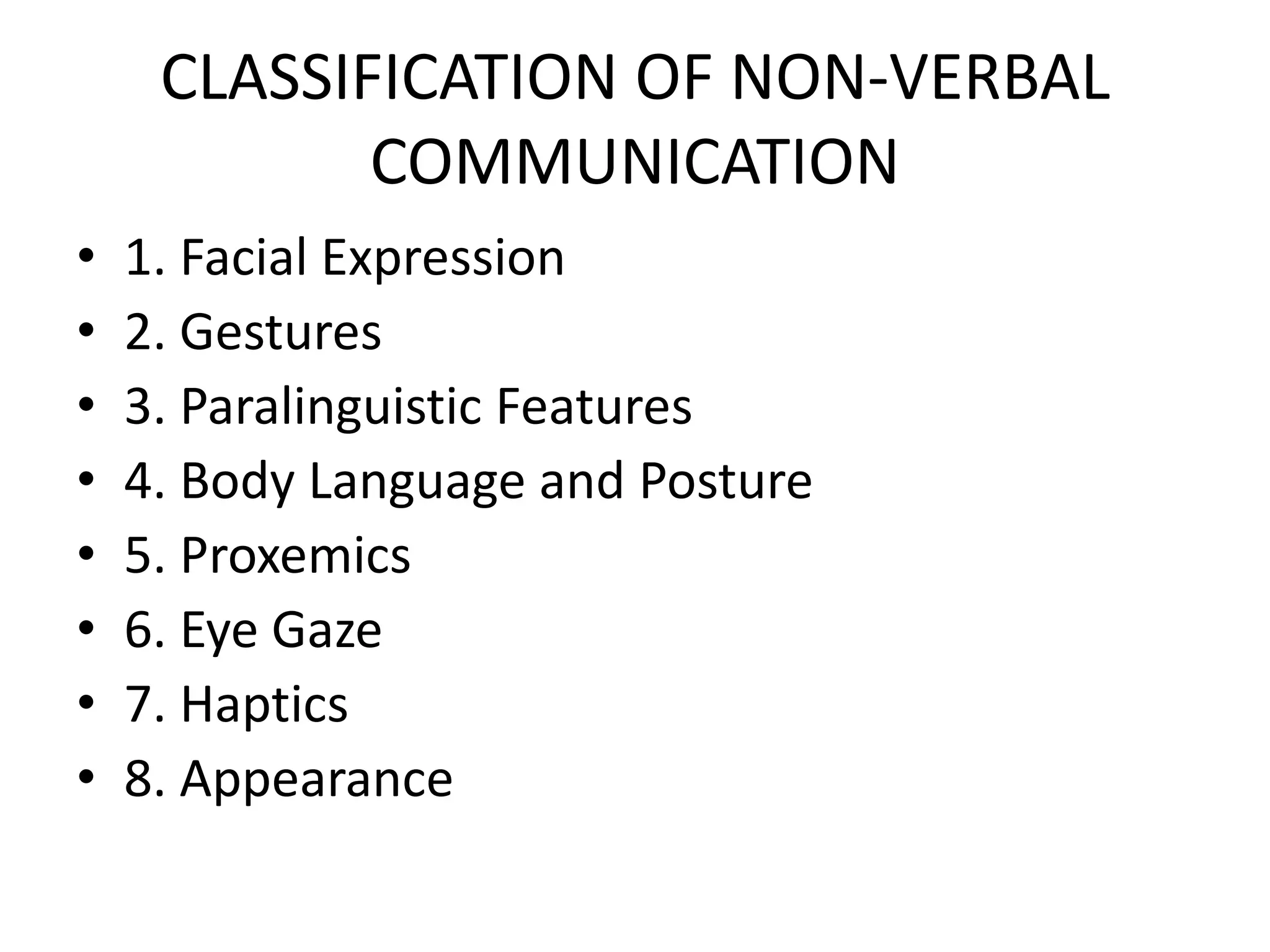 CLASSIFICATION OF NON-VERBAL
            COMMUNICATION
•   1. Facial Expression
•   2. Gestures
•   3. Paralinguistic Features
•   4. Body Language and Posture
•   5. Proxemics
•   6. Eye Gaze
•   7. Haptics
•   8. Appearance
 