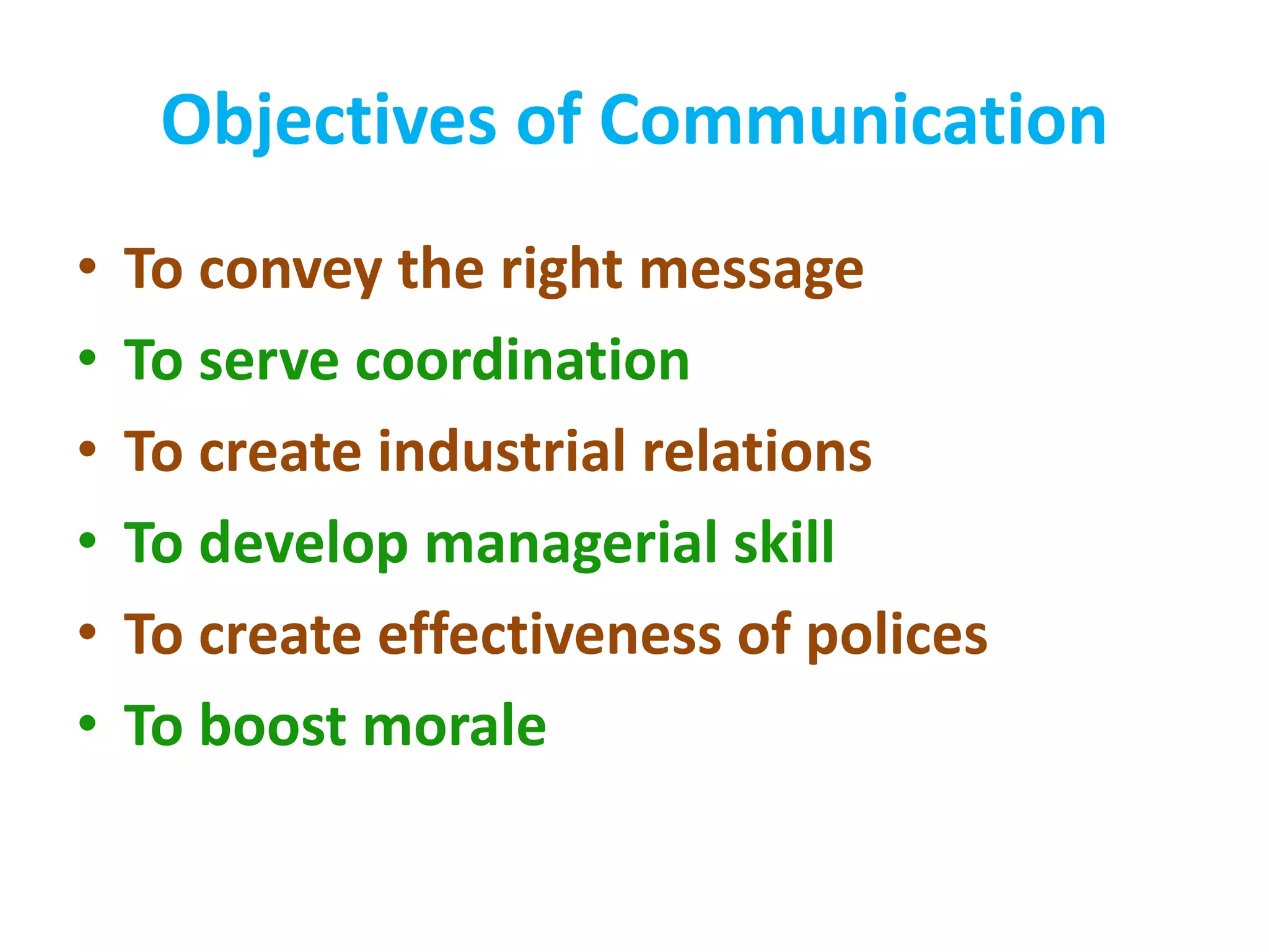 Objectives of Communication
• To convey the right message
• To serve coordination
• To create industrial relations
• To develop managerial skill
• To create effectiveness of polices
• To boost morale
 