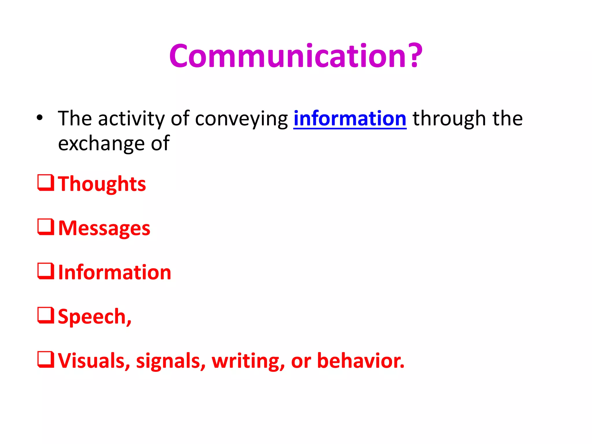Communication?
• The activity of conveying information through the
exchange of
Thoughts
Messages
Information
Speech,
Visuals, signals, writing, or behavior.
 