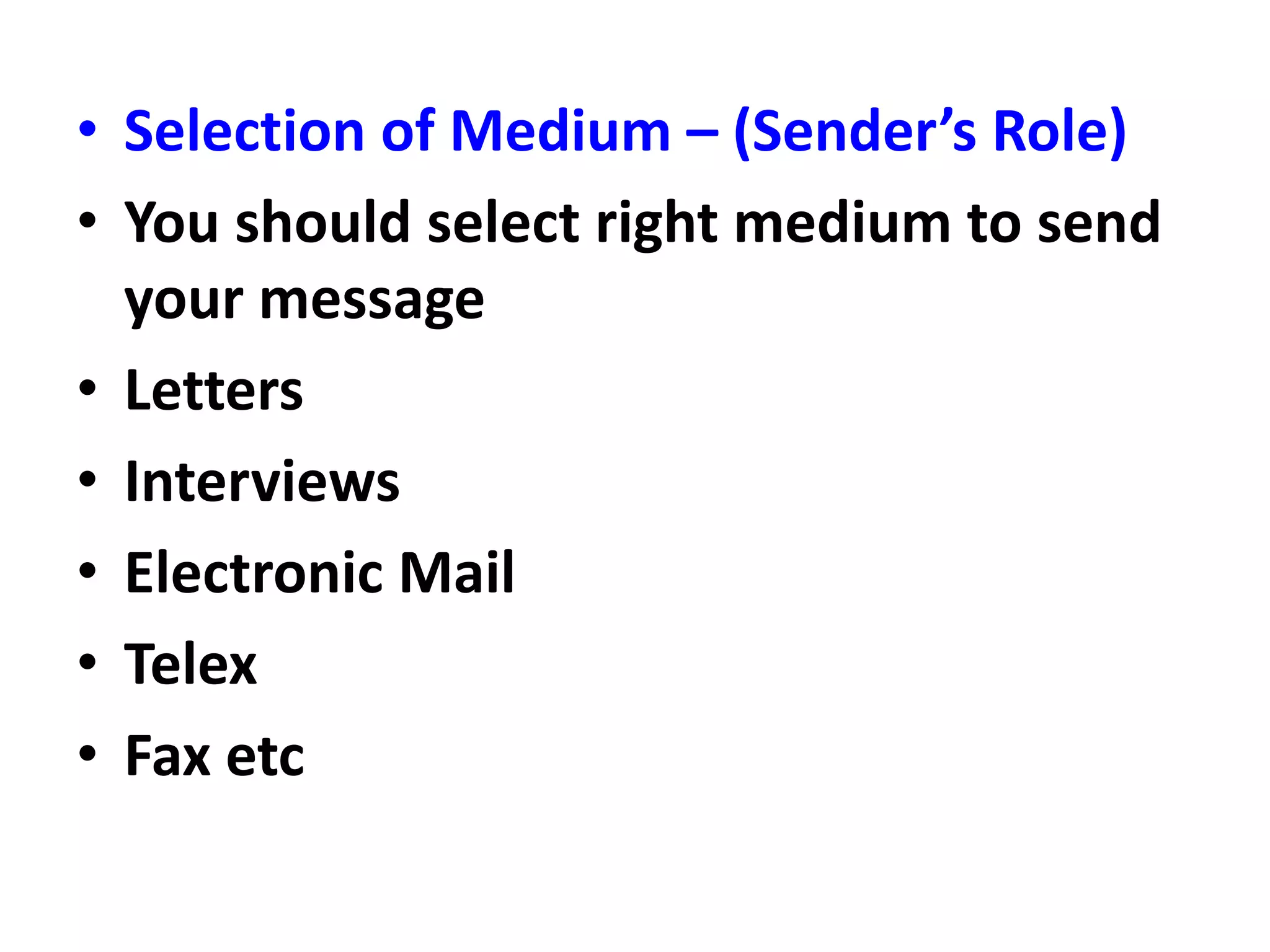 • Selection of Medium – (Sender’s Role)
• You should select right medium to send
your message
• Letters
• Interviews
• Electronic Mail
• Telex
• Fax etc
 