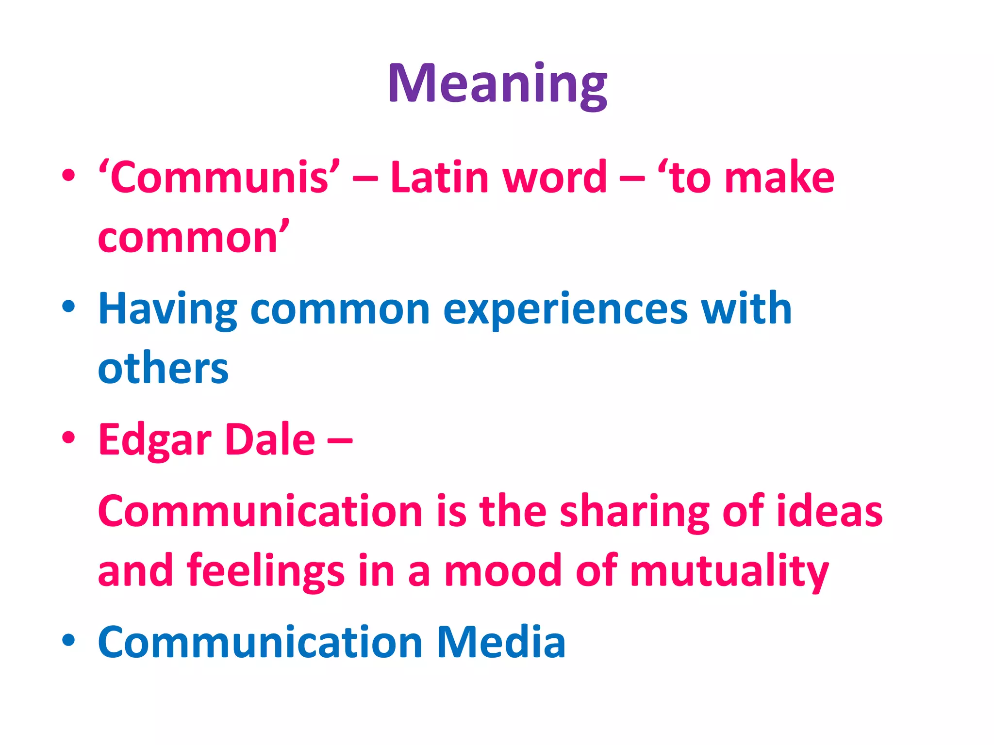 Meaning
• ‘Communis’ – Latin word – ‘to make
common’
• Having common experiences with
others
• Edgar Dale –
Communication is the sharing of ideas
and feelings in a mood of mutuality
• Communication Media
 
