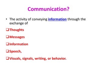 Communication?
• The activity of conveying information through the
exchange of
Thoughts
Messages
Information
Speech,
Visuals, signals, writing, or behavior.
 