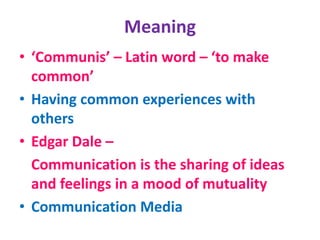 Meaning
• ‘Communis’ – Latin word – ‘to make
common’
• Having common experiences with
others
• Edgar Dale –
Communication is the sharing of ideas
and feelings in a mood of mutuality
• Communication Media
 