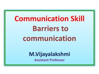 Communication Skill
Barriers to
communication
M.Vijayalakshmi
Assistant Professor
 