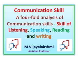 Communication Skill
A four-fold analysis of
Communication skills - Skill of
Listening, Speaking, Reading
and writing
M.Vijayalakshmi
Assistant Professor
 