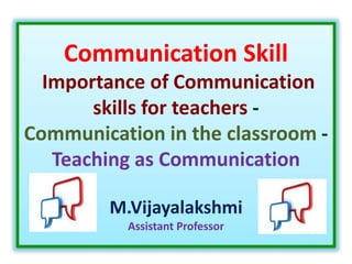 Communication Skill
Importance of Communication
skills for teachers -
Communication in the classroom -
Teaching as Communication
M.Vijayalakshmi
Assistant Professor
 