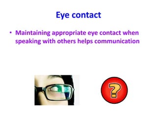 Eye contact
• Maintaining appropriate eye contact when
speaking with others helps communication
 