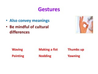 Gestures
• Also convey meanings
• Be mindful of cultural
differences
Waving Making a fist Thumbs up
Pointing Nodding Yawning
 