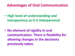 Advantages of Oral Communication
• High level of understanding and
transparency as it is interpersonal
• No element of rigidity in oral
communication. There is flexibility for
allowing changes in the decisions
previously taken.
 