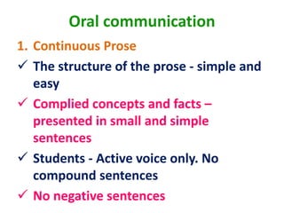 Oral communication
1. Continuous Prose
 The structure of the prose - simple and
easy
 Complied concepts and facts –
presented in small and simple
sentences
 Students - Active voice only. No
compound sentences
 No negative sentences
 