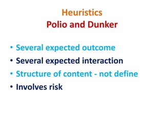 Heuristics
Polio and Dunker
• Several expected outcome
• Several expected interaction
• Structure of content - not define
• Involves risk
 