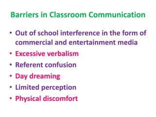 Barriers in Classroom Communication
• Out of school interference in the form of
commercial and entertainment media
• Excessive verbalism
• Referent confusion
• Day dreaming
• Limited perception
• Physical discomfort
 