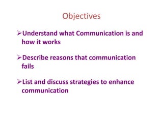Objectives
Understand what Communication is and
how it works
Describe reasons that communication
fails
List and discuss strategies to enhance
communication
 