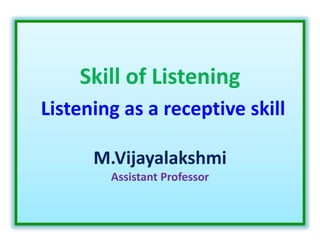 Skill of Listening
Listening as a receptive skill
M.Vijayalakshmi
Assistant Professor
 