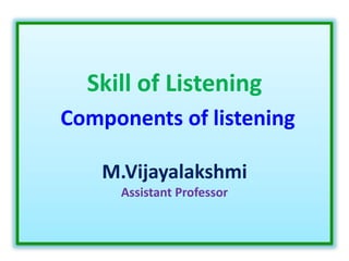 Skill of Listening
Components of listening
M.Vijayalakshmi
Assistant Professor
 
