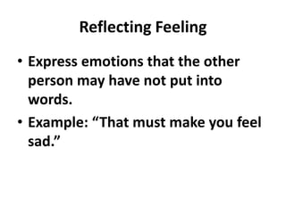 Reflecting Feeling
• Express emotions that the other
person may have not put into
words.
• Example: “That must make you feel
sad.”
 